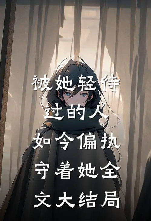 被她轻待过的人，如今偏执守着她全文大结局