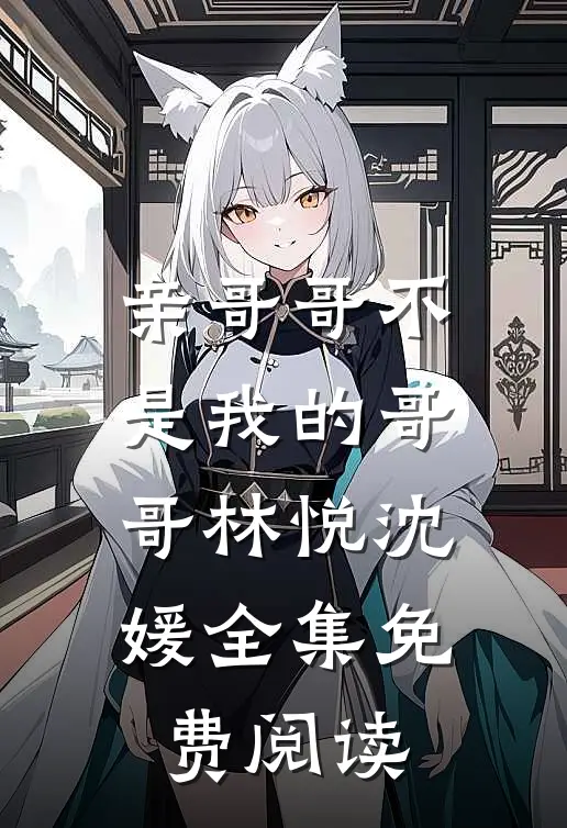 亲哥哥不是我的哥哥林悦沈媛 全集免费阅读