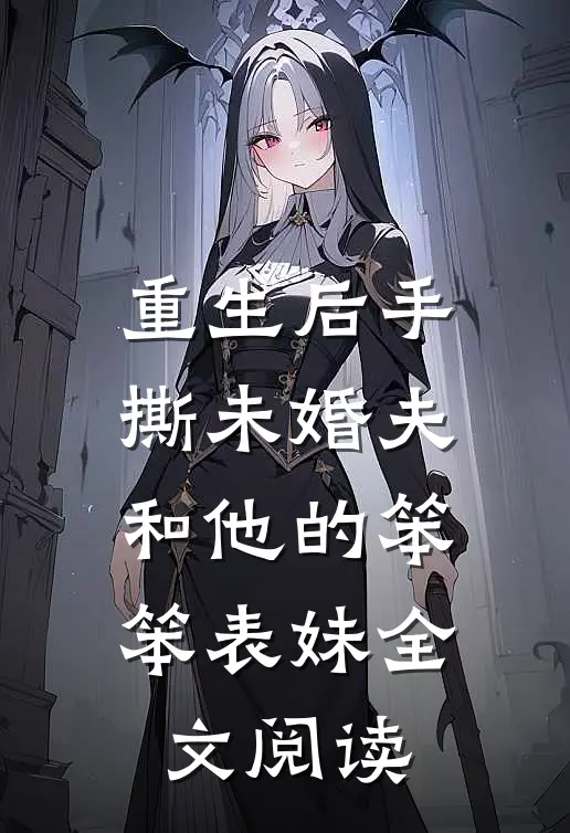 重生后手撕未婚夫和他的笨笨表妹全文阅读