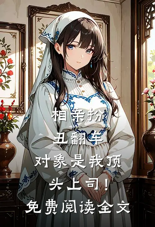 相亲扮丑翻车，对象是我顶头上司！免费阅读全文