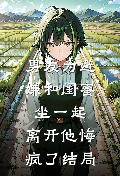 男友为避嫌和闺蜜坐一起，离开他悔疯了结局
