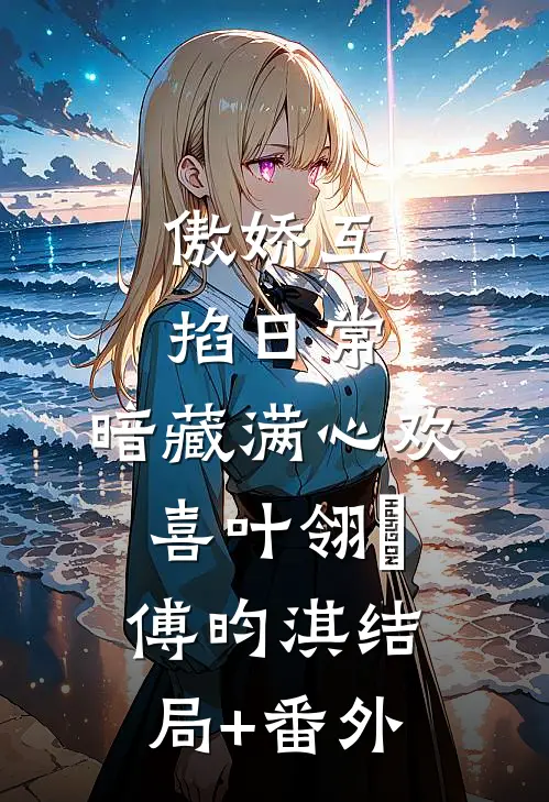 傲娇互掐日常，暗藏满心欢喜叶翎溦傅昀淇结局+番外