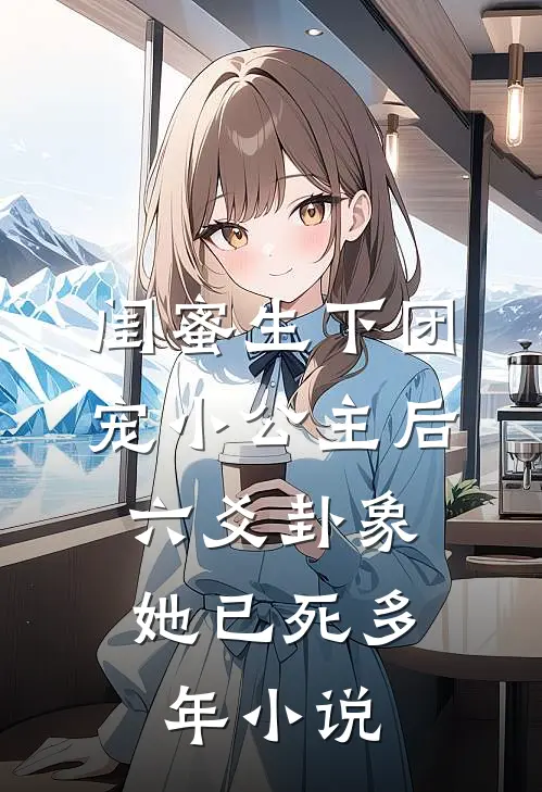 闺蜜生下团宠小公主后，六爻卦象她已死多年小说