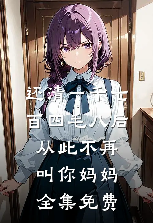 还清一千七百四毛八后，从此不再叫你妈妈全集免费