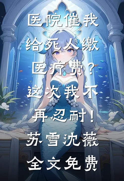 医院催我给死人缴医疗费？这次我不再忍耐！苏雪沈薇全文免费