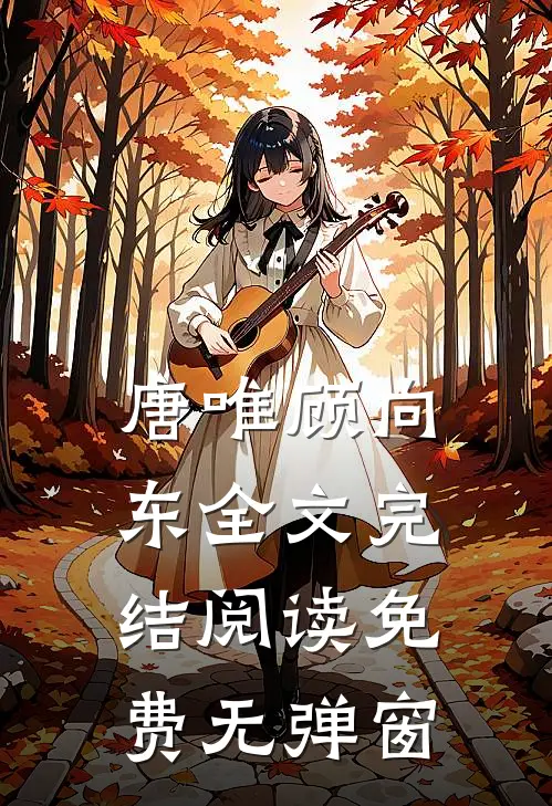 唐唯顾向东全文完结阅读免费无弹窗