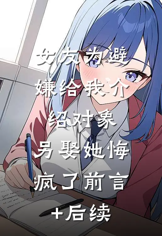 女友为避嫌给我介绍对象，另娶她悔疯了前言+后续