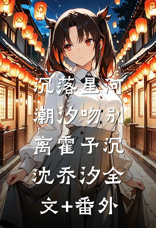 沉落星河，潮汐吻别离霍予沉沈乔汐全文+番外