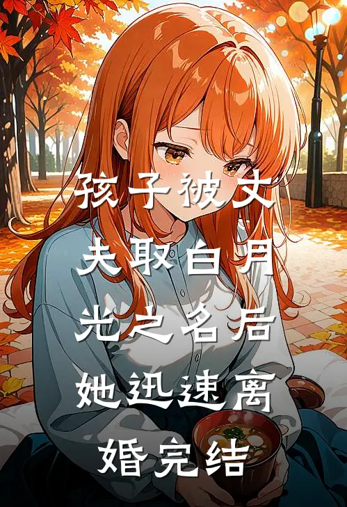 孩子被丈夫取白月光之名后，她迅速离婚完结