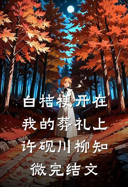 白桔梗开在我的葬礼上许砚川柳知微完结文