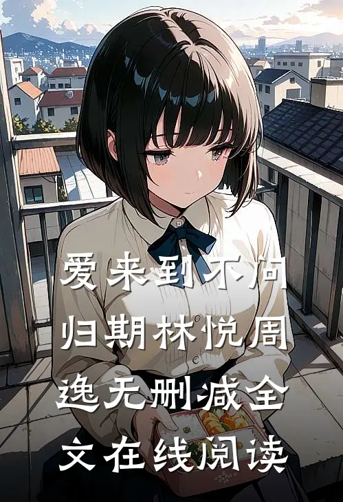 爱来到不问归期林悦周逸无删减全文在线阅读