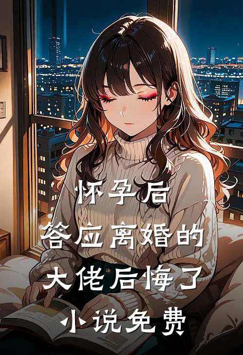怀孕后，答应离婚的大佬后悔了小说免费