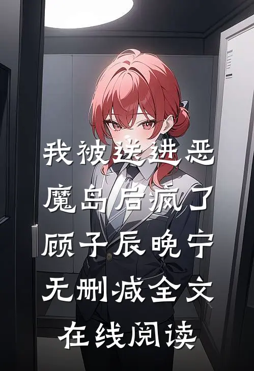 我被送进恶魔岛后疯了顾子辰晚宁无删减全文在线阅读