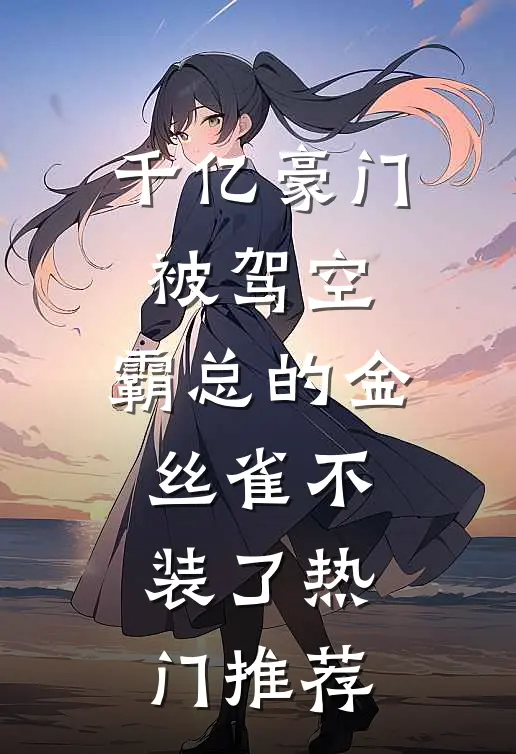 千亿豪门被驾空，霸总的金丝雀不装了热门推荐