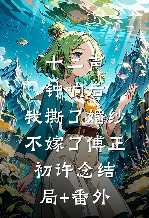 十二声钟响后，我撕了婚纱不嫁了傅正初许念结局+番外