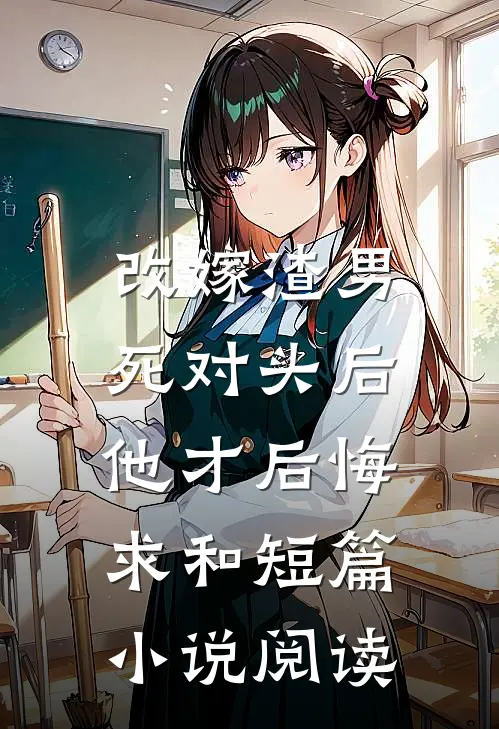 改嫁渣男死对头后，他才后悔求和短篇小说阅读