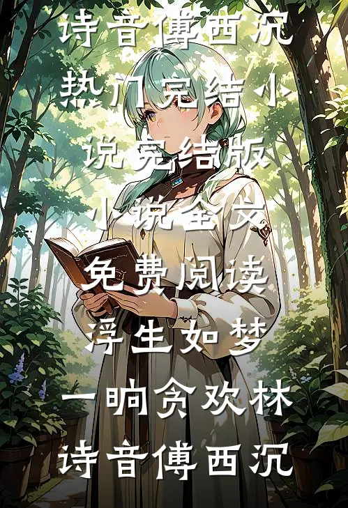 浮生如梦，一晌贪欢(林诗音傅西沉)热门完结小说_完结版小说全文免费阅读浮生如梦，一晌贪欢(林诗音傅西沉)