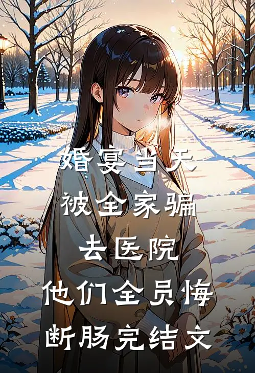 婚宴当天被全家骗去医院，他们全员悔断肠完结文