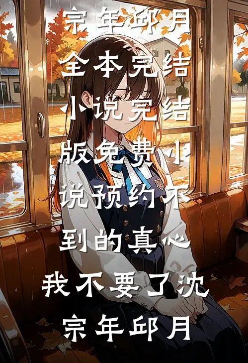 预约不到的真心，我不要了沈宗年邱月全本完结小说_完结版免费小说预约不到的真心，我不要了(沈宗年邱月)
