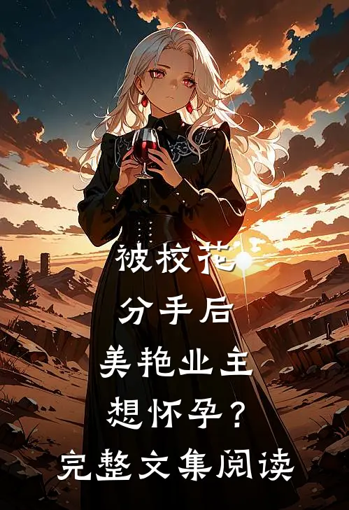 被校花分手后，美艳业主想怀孕？完整文集阅读