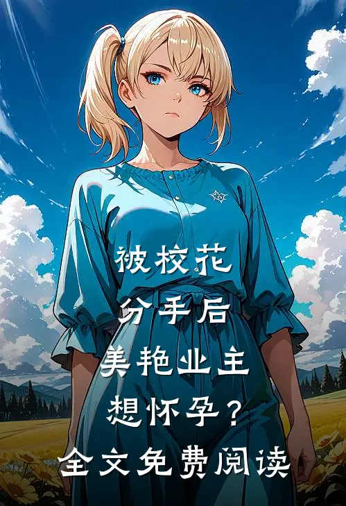 被校花分手后，美艳业主想怀孕？全文免费阅读