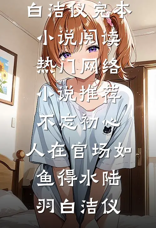 不忘初心，人在官场如鱼得水陆羽白洁仪完本小说阅读_热门网络小说推荐不忘初心，人在官场如鱼得水陆羽白洁仪