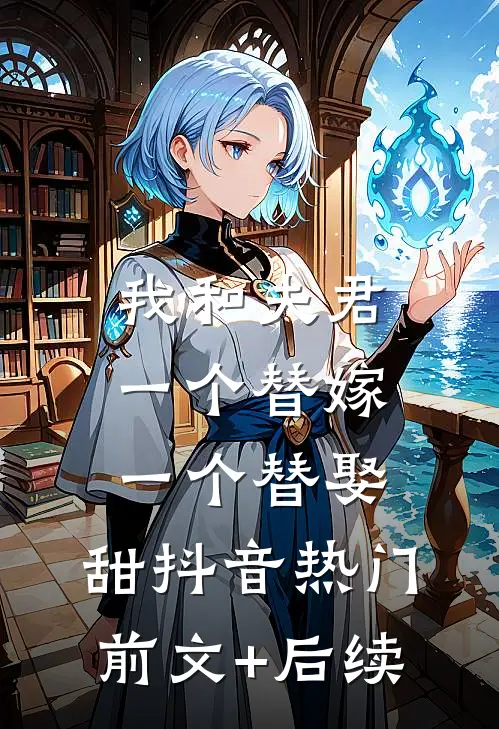 我和夫君一个替嫁，一个替娶，甜抖音热门前文+后续