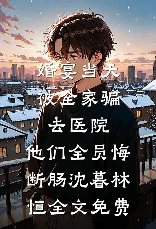 婚宴当天被全家骗去医院，他们全员悔断肠沈暮林恒全文免费
