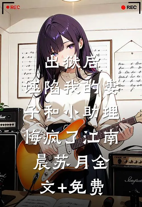 出狱后，诬陷我的妻子和小助理悔疯了江南晨苏月全文+免费