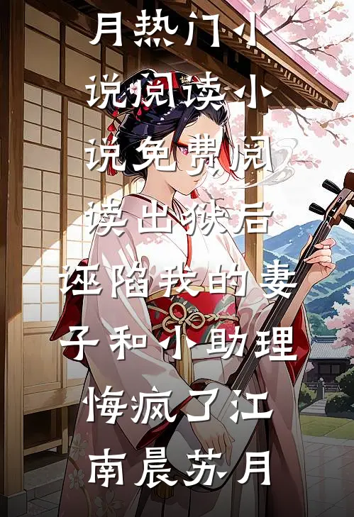 出狱后，诬陷我的妻子和小助理悔疯了(江南晨苏月)热门小说阅读_小说免费阅读出狱后，诬陷我的妻子和小助理悔疯了(江南晨苏月)