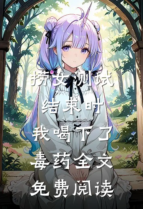 捞女测试结束时，我喝下了毒药全文免费阅读