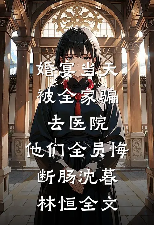 婚宴当天被全家骗去医院，他们全员悔断肠沈暮林恒全文