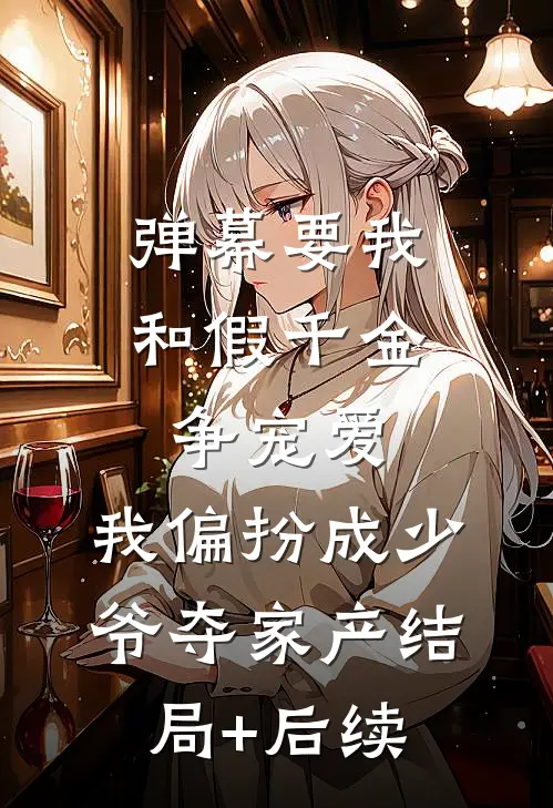 弹幕要我和假千金争宠爱，我偏扮成少爷夺家产结局+后续