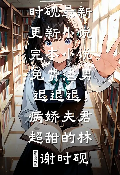 渣男退退退！病娇夫君超甜的(林妧谢时砚)最新更新小说_完本小说免费渣男退退退！病娇夫君超甜的(林妧谢时砚)