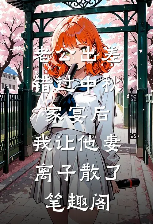老公出差错过中秋家宴后，我让他妻离子散了笔趣阁