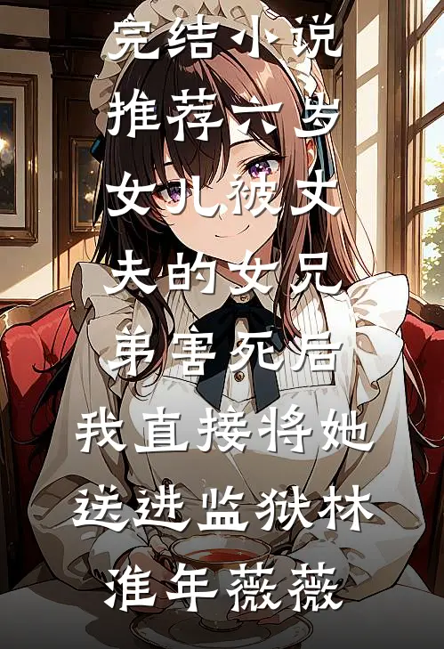 六岁女儿被丈夫的女兄弟害死后，我直接将她送进监狱林淮年薇薇完整版小说_完结小说推荐六岁女儿被丈夫的女兄弟害死后，我直接将她送进监狱林淮年薇薇