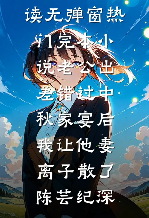 老公出差错过中秋家宴后，我让他妻离子散了(陈芸纪深)免费阅读无弹窗_热门完本小说老公出差错过中秋家宴后，我让他妻离子散了陈芸纪深