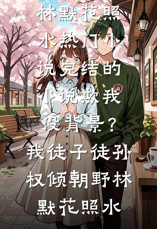欺我没背景？我徒子徒孙权倾朝野林默花照水热门小说_完结的小说欺我没背景？我徒子徒孙权倾朝野(林默花照水)