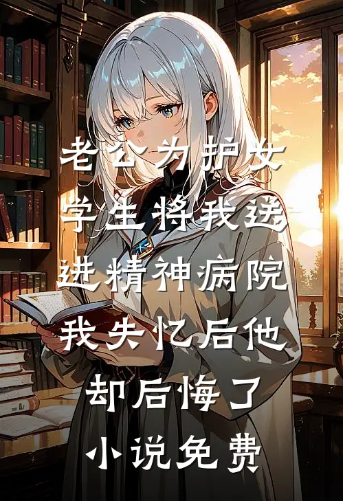 老公为护女学生将我送进精神病院，我失忆后他却后悔了小说免费