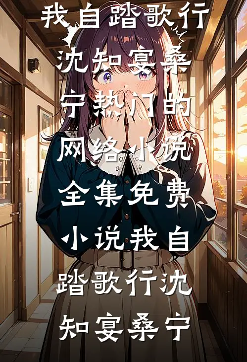 我自踏歌行沈知宴桑宁热门的网络小说_全集免费小说我自踏歌行(沈知宴桑宁)