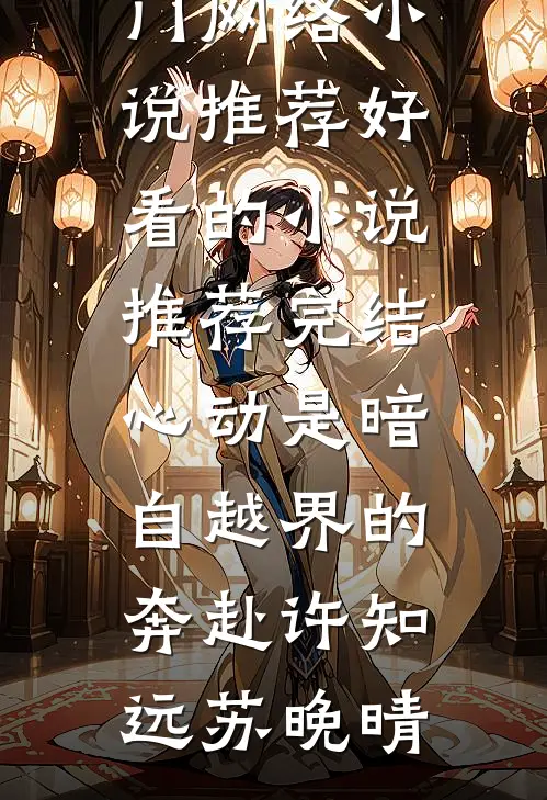 心动是暗自越界的奔赴许知远苏晚晴热门网络小说推荐_好看的小说推荐完结心动是暗自越界的奔赴许知远苏晚晴