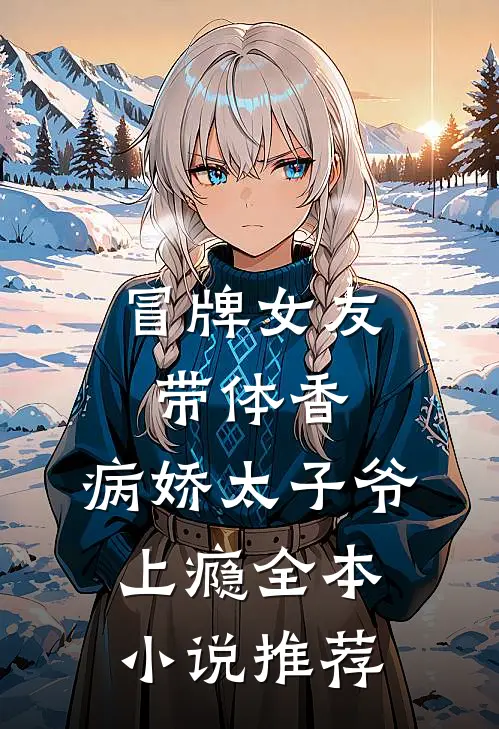 冒牌女友带体香，病娇太子爷上瘾全本小说推荐