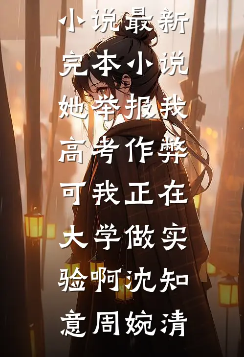 她举报我高考作弊，可我正在大学做实验啊(沈知意周婉清)免费阅读完整版小说_最新完本小说她举报我高考作弊，可我正在大学做实验啊沈知意周婉清