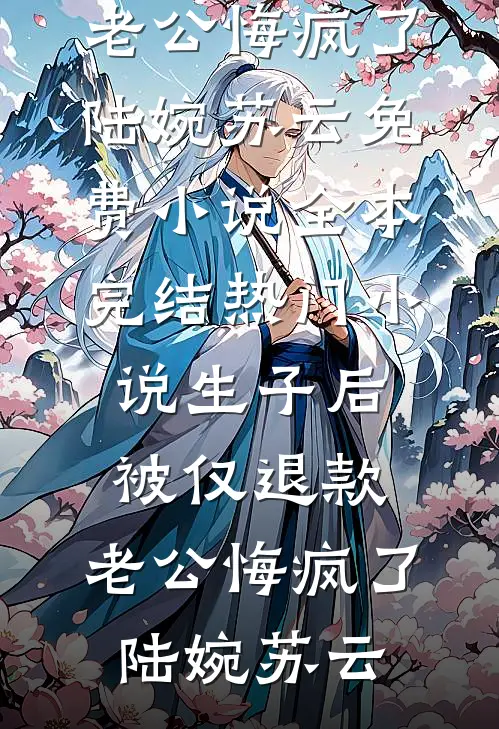 生子后被仅退款，老公悔疯了陆婉苏云免费小说全本_完结热门小说生子后被仅退款，老公悔疯了陆婉苏云