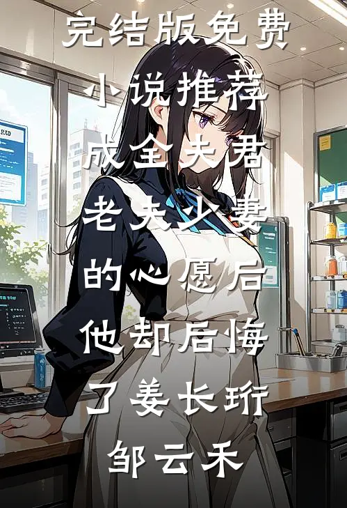 成全夫君老夫少妻的心愿后，他却后悔了姜长珩邹云禾免费小说完结版_免费小说推荐成全夫君老夫少妻的心愿后，他却后悔了姜长珩邹云禾
