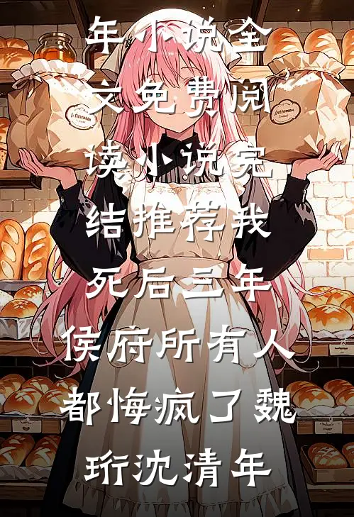 我死后三年，侯府所有人都悔疯了魏珩沈清年小说全文免费阅读_小说完结推荐我死后三年，侯府所有人都悔疯了魏珩沈清年