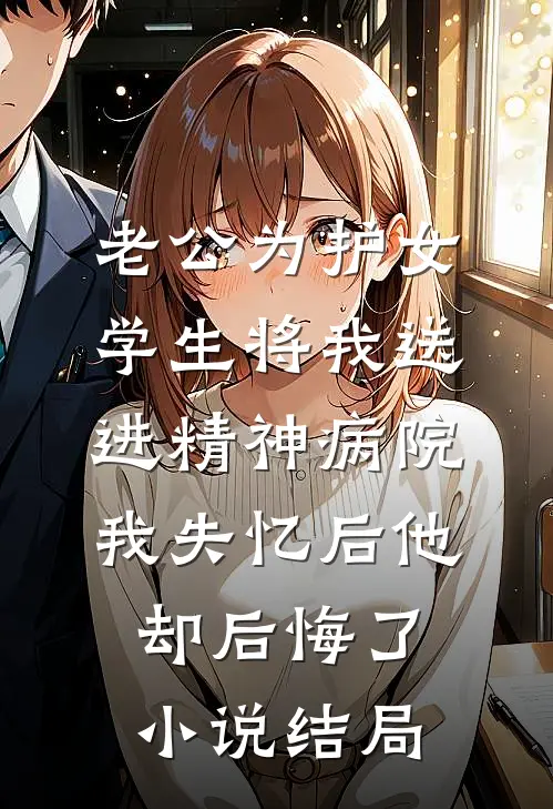 老公为护女学生将我送进精神病院，我失忆后他却后悔了小说结局