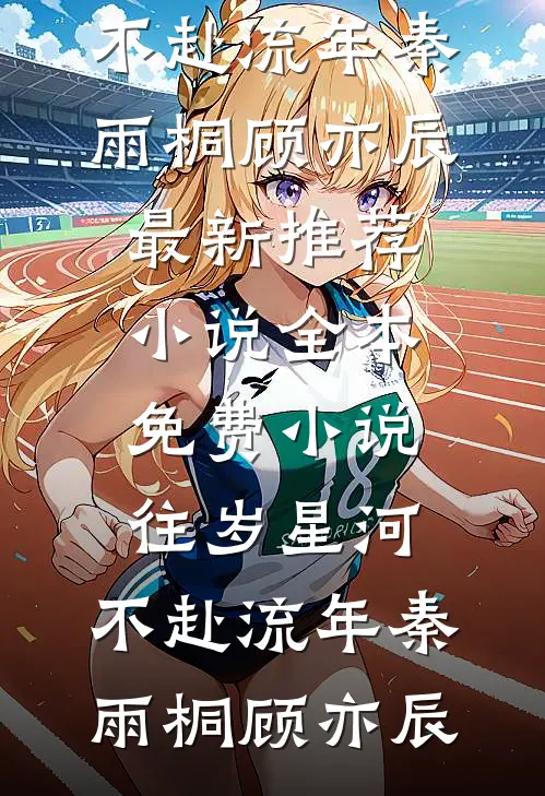 往岁星河，不赴流年(秦雨桐顾亦辰)最新推荐小说_全本免费小说往岁星河，不赴流年秦雨桐顾亦辰