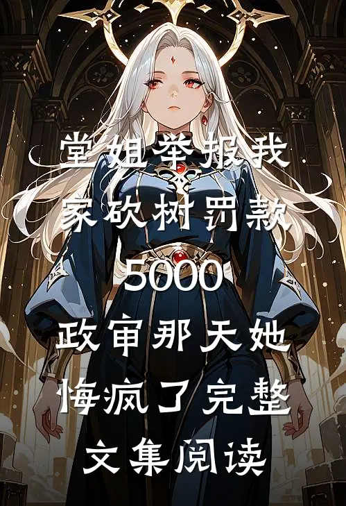 堂姐举报我家砍树罚款5000，政审那天她悔疯了完整文集阅读