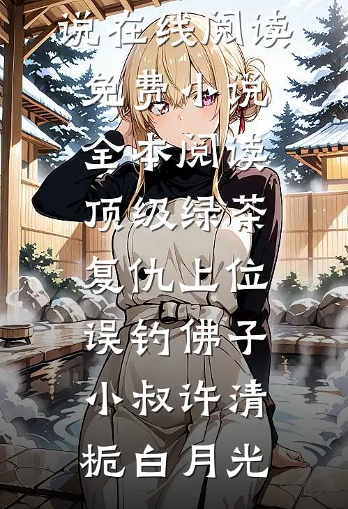 顶级绿茶复仇上位，误钓佛子小叔许清栀白月光热门小说在线阅读_免费小说全本阅读顶级绿茶复仇上位，误钓佛子小叔许清栀白月光